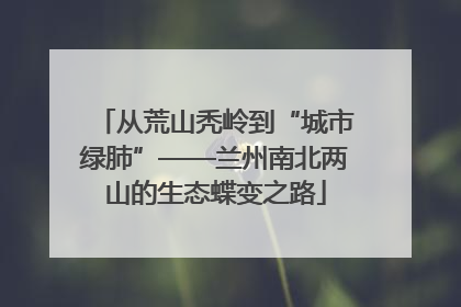 从荒山秃岭到“城市绿肺”——兰州南北两山的生态蝶变之路