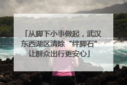 从脚下小事做起，武汉东西湖区清除“绊脚石”让群众出行更安心