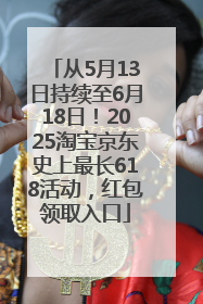 从5月13日持续至6月18日！2025淘宝京东史上最长618活动，红包领取入口