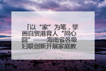 以“家”为笔，擘画自贸港育人“同心圆”——海南省各级妇联创新开展家庭教育宣传周活动