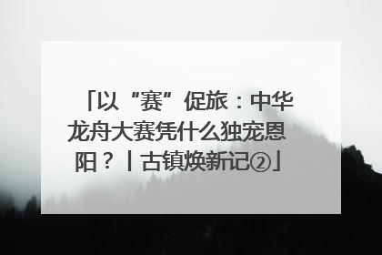 以“赛”促旅：中华龙舟大赛凭什么独宠恩阳？丨古镇焕新记②
