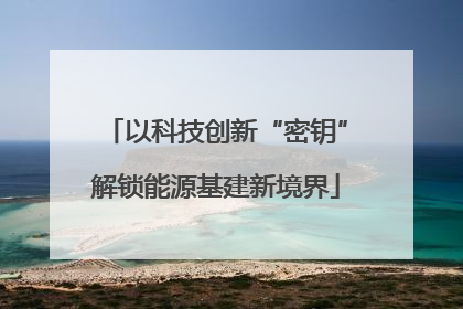 以科技创新“密钥”解锁能源基建新境界