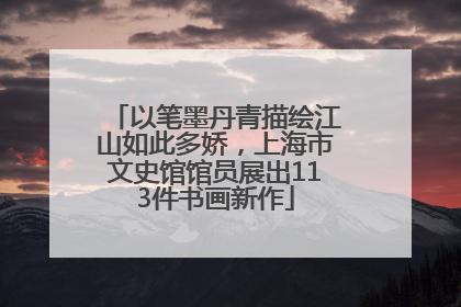 以笔墨丹青描绘江山如此多娇，上海市文史馆馆员展出113件书画新作
