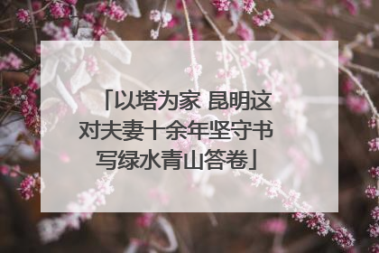以塔为家 昆明这对夫妻十余年坚守书写绿水青山答卷