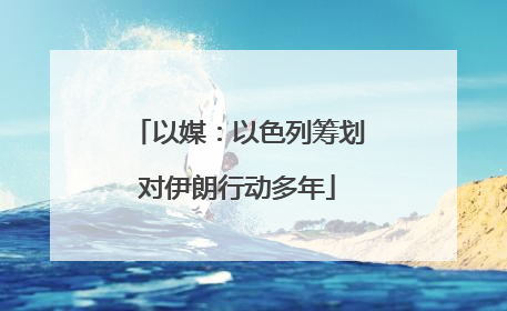 以媒：以色列筹划对伊朗行动多年