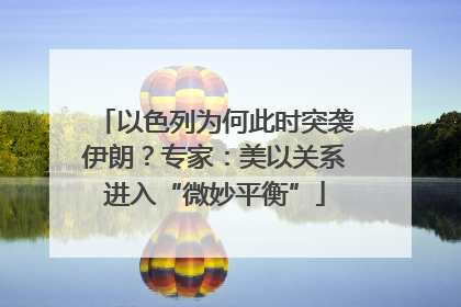以色列为何此时突袭伊朗？专家：美以关系进入“微妙平衡”