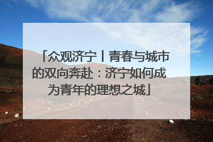 众观济宁丨青春与城市的双向奔赴：济宁如何成为青年的理想之城