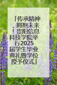 传承精神，拥抱未来！贵阳信息科技学院举行2025届学生毕业典礼暨学位授予仪式