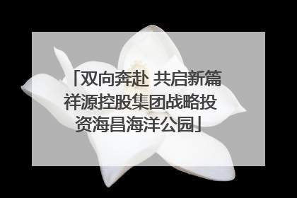 双向奔赴 共启新篇 祥源控股集团战略投资海昌海洋公园