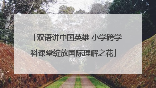 双语讲中国英雄 小学跨学科课堂绽放国际理解之花