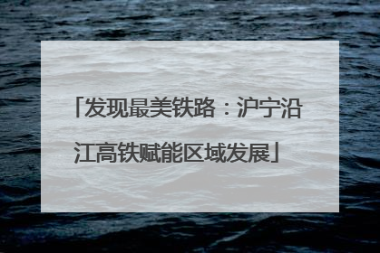发现最美铁路：沪宁沿江高铁赋能区域发展