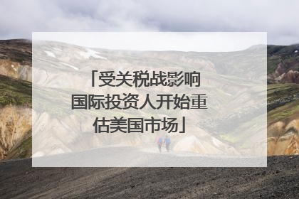 受关税战影响 国际投资人开始重估美国市场