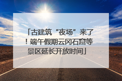 古建筑“夜场”来了！端午假期云冈石窟等景区延长开放时间