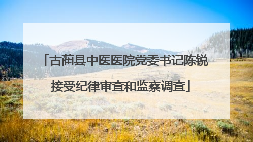 古蔺县中医医院党委书记陈锐 接受纪律审查和监察调查