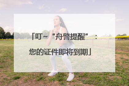 叮~“舟警提醒”：您的证件即将到期
