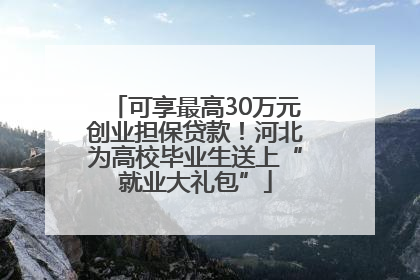 可享最高30万元创业担保贷款！河北为高校毕业生送上“就业大礼包”