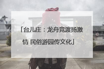 台儿庄：龙舟竞渡扬激情 民俗游园传文化