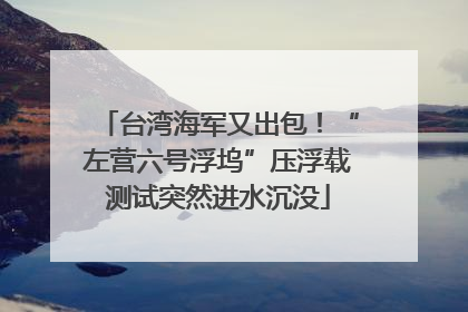 台湾海军又出包！“左营六号浮坞”压浮载测试突然进水沉没