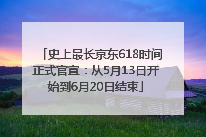 史上最长京东618时间正式官宣：从5月13日开始到6月20日结束