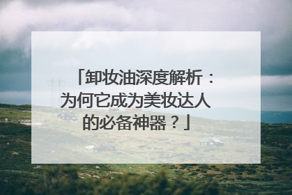 卸妆油深度解析：为何它成为美妆达人的必备神器？