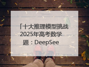 十大推理模型挑战2025年高考数学题：DeepSeek-R1、腾讯混元T1并列第一，马斯克的Grok 3遭遇“滑铁卢”