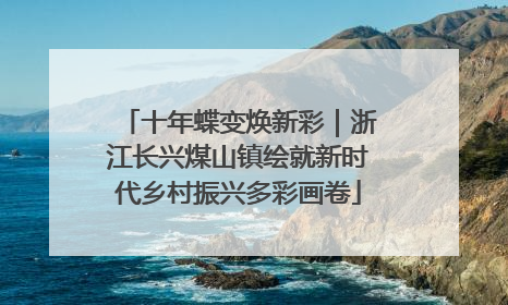 十年蝶变焕新彩｜浙江长兴煤山镇绘就新时代乡村振兴多彩画卷