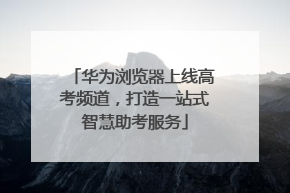 华为浏览器上线高考频道，打造一站式智慧助考服务