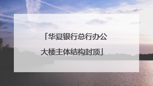 华夏银行总行办公大楼主体结构封顶