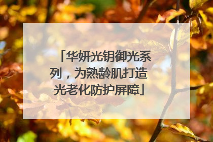 华妍光钥御光系列，为熟龄肌打造光老化防护屏障