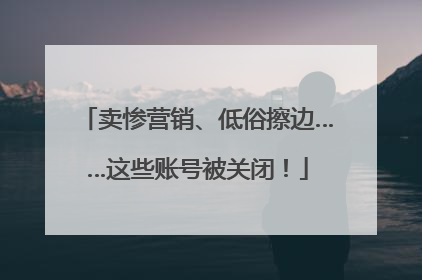 卖惨营销、低俗擦边……这些账号被关闭！