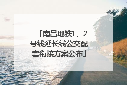 南昌地铁1、2号线延长线公交配套衔接方案公布