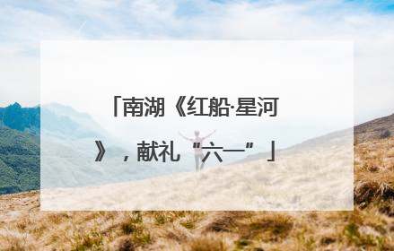 南湖《红船·星河》，献礼“六一”