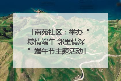 南苑社区：举办“粽情端午 邻里情深”端午节主题活动