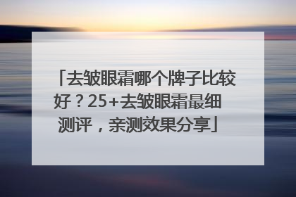 去皱眼霜哪个牌子比较好？25+去皱眼霜最细测评，亲测效果分享