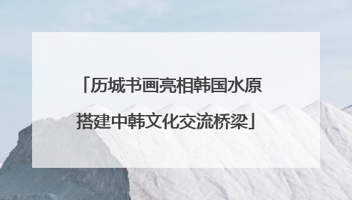 历城书画亮相韩国水原 搭建中韩文化交流桥梁