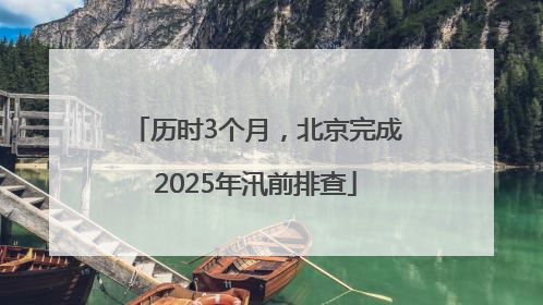 历时3个月，北京完成2025年汛前排查