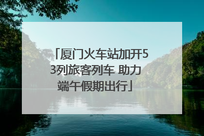 厦门火车站加开53列旅客列车 助力端午假期出行