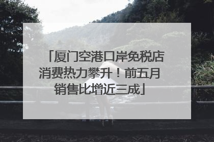 厦门空港口岸免税店消费热力攀升！前五月销售比增近三成