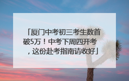 厦门中考初三考生数首破5万！中考下周四开考，这份赴考指南请收好