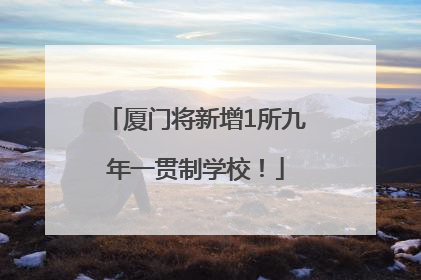 厦门将新增1所九年一贯制学校！