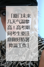 厦门未来几天气温攀高！高考期间考生要注意做好防暑降温工作