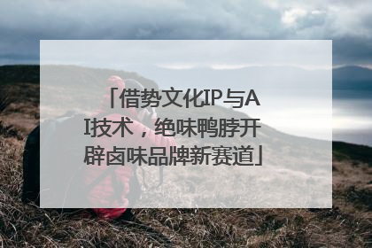 借势文化IP与AI技术，绝味鸭脖开辟卤味品牌新赛道
