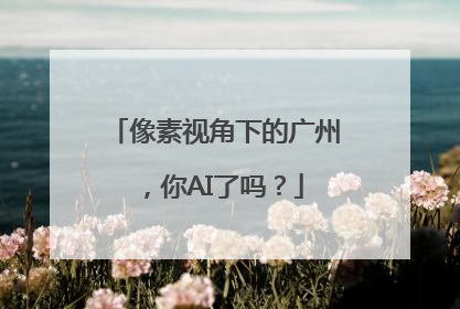 像素视角下的广州，你AI了吗？