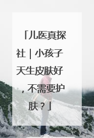 儿医真探社｜小孩子天生皮肤好，不需要护肤？