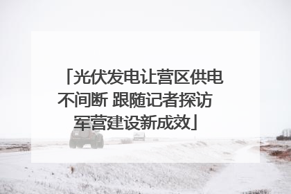 光伏发电让营区供电不间断 跟随记者探访军营建设新成效