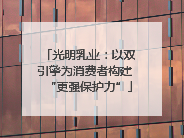 光明乳业：以双引擎为消费者构建“更强保护力”