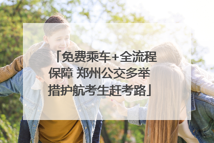 免费乘车+全流程保障 郑州公交多举措护航考生赶考路