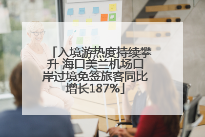 入境游热度持续攀升 海口美兰机场口岸过境免签旅客同比增长187%