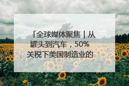 全球媒体聚焦｜从罐头到汽车，50%关税下美国制造业的“生死劫”