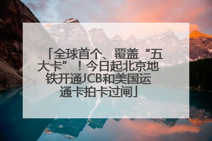 全球首个、覆盖“五大卡”！今日起北京地铁开通JCB和美国运通卡拍卡过闸